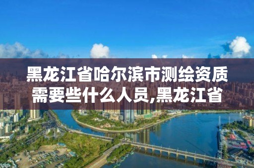 黑龍江省哈爾濱市測(cè)繪資質(zhì)需要些什么人員,黑龍江省測(cè)繪資質(zhì)延期通知。