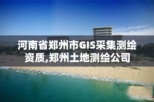 河南省鄭州市GIS采集測繪資質,鄭州土地測繪公司