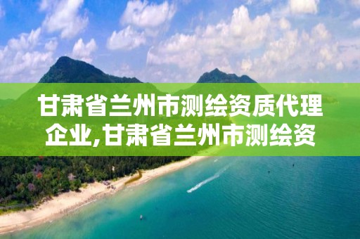 甘肅省蘭州市測繪資質代理企業,甘肅省蘭州市測繪資質代理企業有哪些