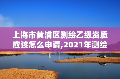 上海市黃浦區(qū)測繪乙級資質應該怎么申請,2021年測繪乙級資質申報條件