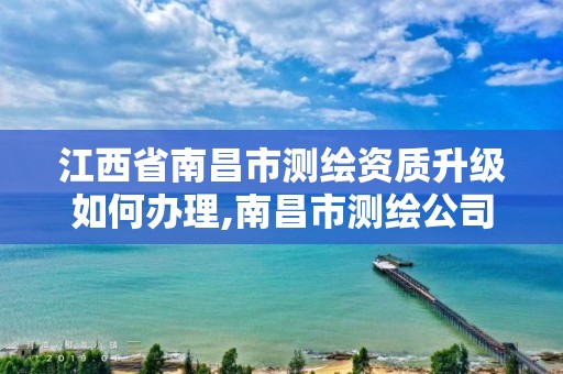 江西省南昌市測繪資質升級如何辦理,南昌市測繪公司