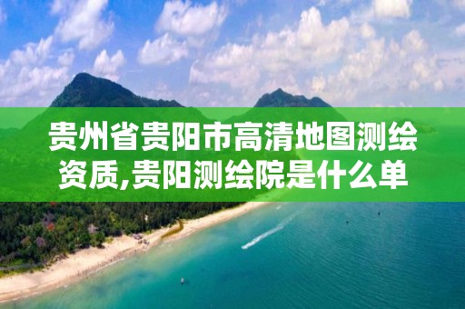 貴州省貴陽市高清地圖測繪資質,貴陽測繪院是什么單位