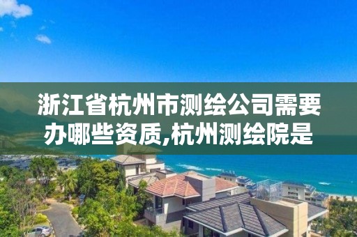 浙江省杭州市測(cè)繪公司需要辦哪些資質(zhì),杭州測(cè)繪院是什么單位