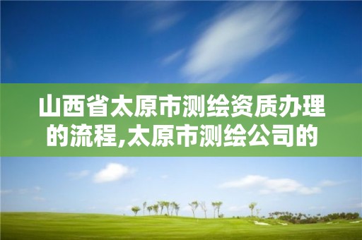 山西省太原市測繪資質辦理的流程,太原市測繪公司的電話是多少