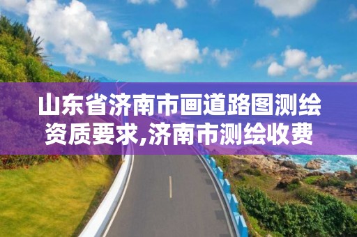 山東省濟南市畫道路圖測繪資質要求,濟南市測繪收費標準。