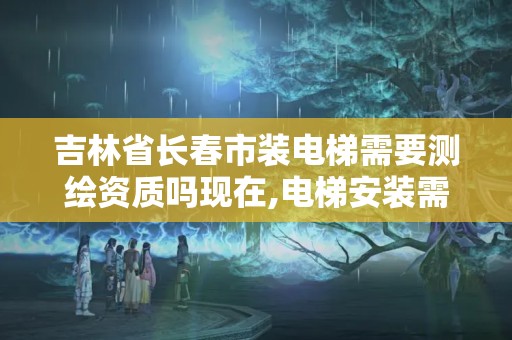 吉林省長春市裝電梯需要測繪資質嗎現在,電梯安裝需要資質證書。