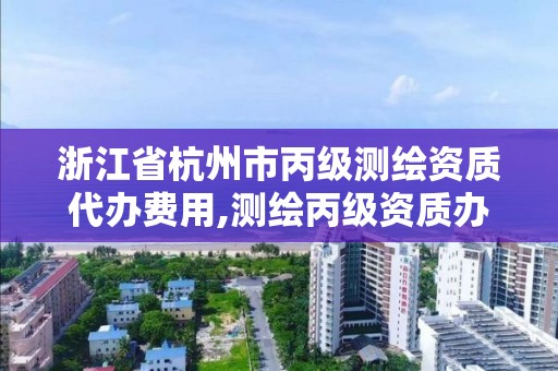 浙江省杭州市丙級測繪資質代辦費用,測繪丙級資質辦下來多少錢