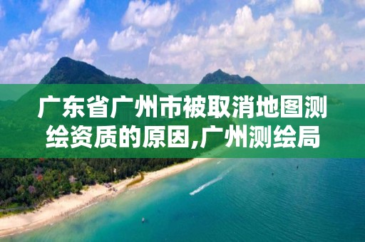 廣東省廣州市被取消地圖測繪資質的原因,廣州測繪局官網。