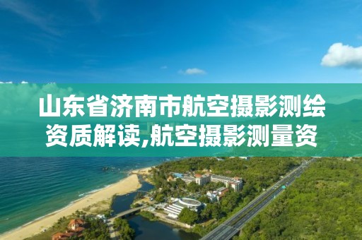 山東省濟南市航空攝影測繪資質解讀,航空攝影測量資質申請