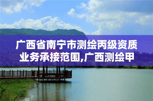 廣西省南寧市測繪丙級資質(zhì)業(yè)務承接范圍,廣西測繪甲級資質(zhì)公司