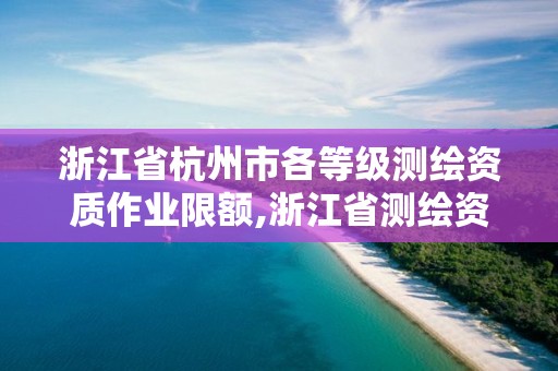 浙江省杭州市各等級測繪資質作業限額,浙江省測繪資質延期公告。