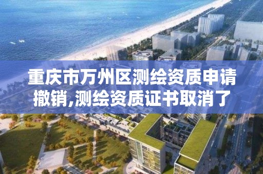 重慶市萬州區測繪資質申請撤銷,測繪資質證書取消了嗎