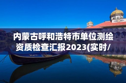 內(nèi)蒙古呼和浩特市單位測繪資質(zhì)檢查匯報2023(實時/更新中)