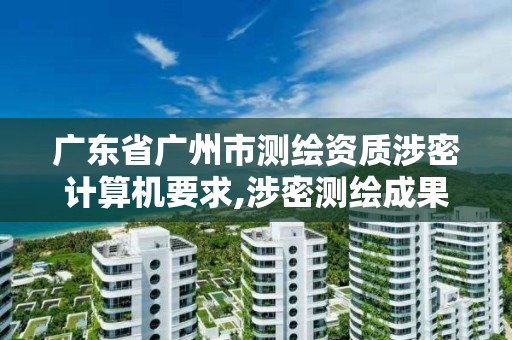 廣東省廣州市測繪資質涉密計算機要求,涉密測繪成果管理人員崗位培訓證書的有效期為多少年