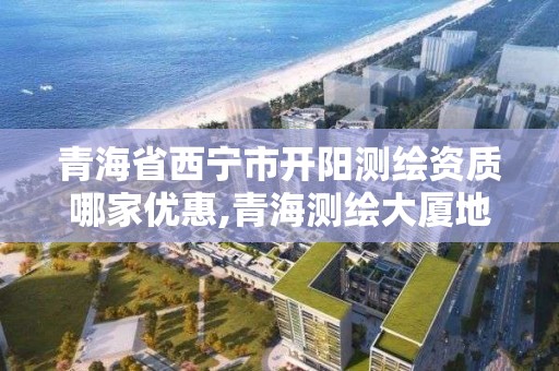 青海省西寧市開陽測繪資質哪家優惠,青海測繪大廈地址