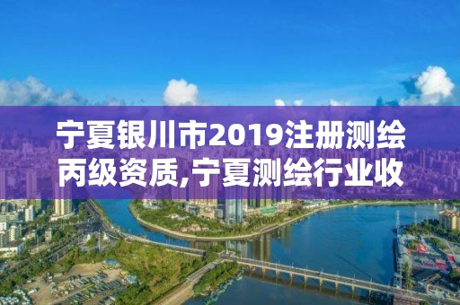 寧夏銀川市2019注冊測繪丙級資質,寧夏測繪行業收費標準