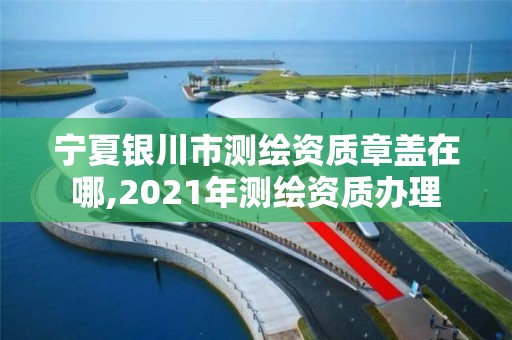 寧夏銀川市測繪資質章蓋在哪,2021年測繪資質辦理