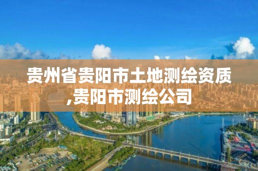 貴州省貴陽(yáng)市土地測(cè)繪資質(zhì),貴陽(yáng)市測(cè)繪公司