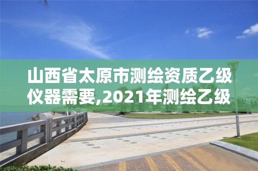 山西省太原市測繪資質乙級儀器需要,2021年測繪乙級資質辦公申報條件