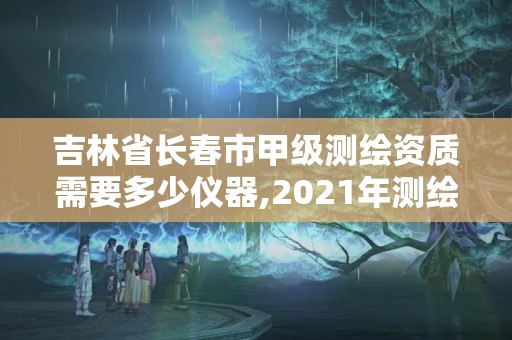 吉林省長春市甲級測繪資質(zhì)需要多少儀器,2021年測繪甲級資質(zhì)申報條件。