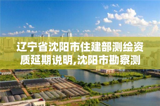 遼寧省沈陽市住建部測繪資質延期說明,沈陽市勘察測繪