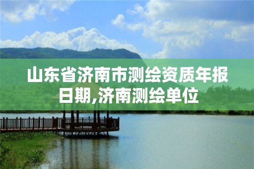 山東省濟(jì)南市測繪資質(zhì)年報(bào)日期,濟(jì)南測繪單位