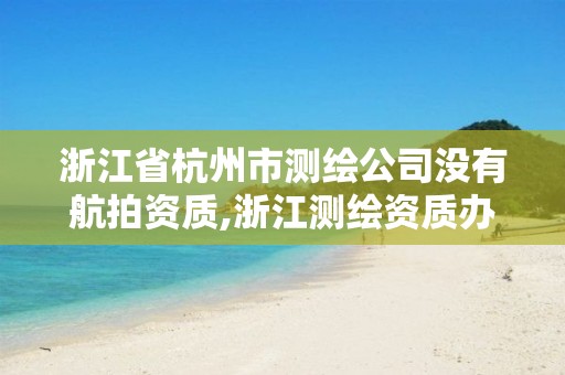 浙江省杭州市測繪公司沒有航拍資質,浙江測繪資質辦理流程