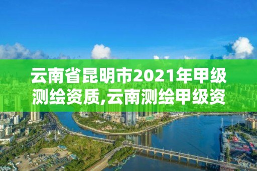 云南省昆明市2021年甲級測繪資質(zhì),云南測繪甲級資質(zhì)單位