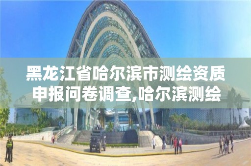 黑龍江省哈爾濱市測繪資質(zhì)申報問卷調(diào)查,哈爾濱測繪招聘信息。