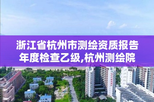 浙江省杭州市測繪資質報告年度檢查乙級,杭州測繪院是什么單位