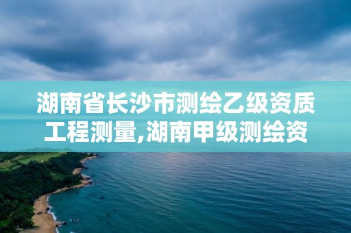 湖南省長沙市測繪乙級資質工程測量,湖南甲級測繪資質單位名錄