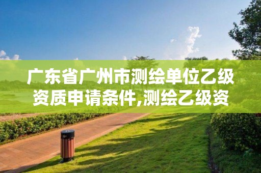 廣東省廣州市測繪單位乙級資質(zhì)申請條件,測繪乙級資質(zhì)申報(bào)條件 最新