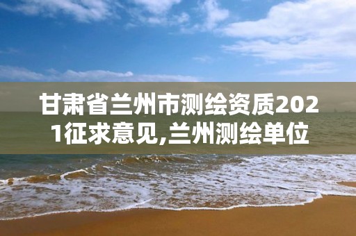 甘肅省蘭州市測繪資質(zhì)2021征求意見,蘭州測繪單位