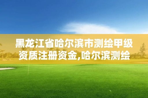 黑龍江省哈爾濱市測繪甲級資質(zhì)注冊資金,哈爾濱測繪局招聘