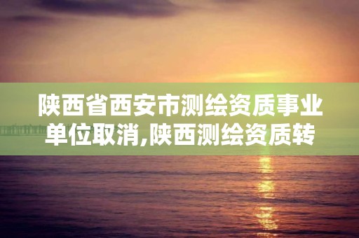 陜西省西安市測繪資質事業單位取消,陜西測繪資質轉讓。