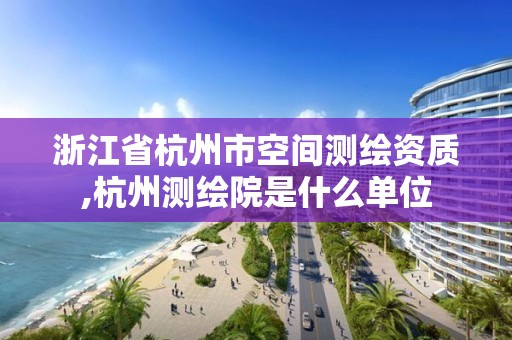 浙江省杭州市空間測(cè)繪資質(zhì),杭州測(cè)繪院是什么單位