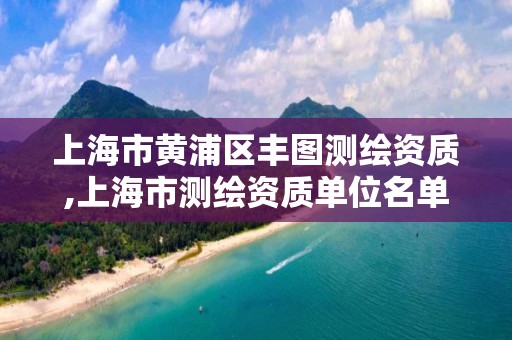 上海市黃浦區(qū)豐圖測繪資質(zhì),上海市測繪資質(zhì)單位名單