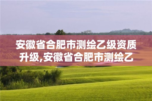 安徽省合肥市測繪乙級資質(zhì)升級,安徽省合肥市測繪乙級資質(zhì)升級企業(yè)名單