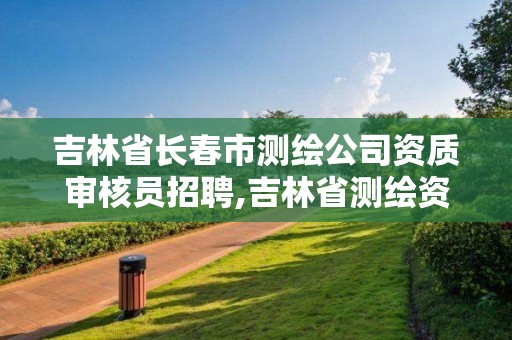 吉林省長春市測繪公司資質審核員招聘,吉林省測繪資質查詢。