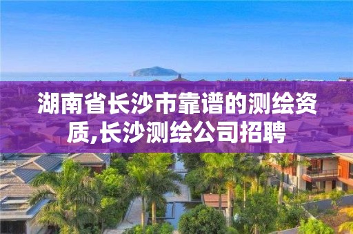 湖南省長沙市靠譜的測繪資質(zhì),長沙測繪公司招聘