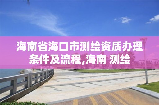 海南省海口市測繪資質辦理條件及流程,海南 測繪