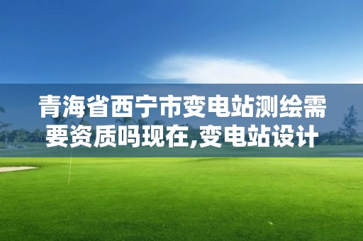 青海省西寧市變電站測繪需要資質(zhì)嗎現(xiàn)在,變電站設計資質(zhì)要求。