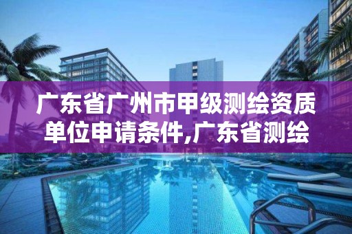 廣東省廣州市甲級測繪資質單位申請條件,廣東省測繪資質單位名單。