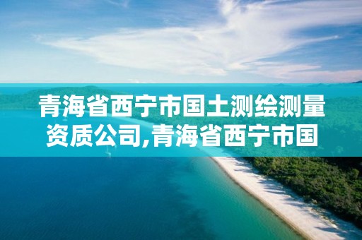 青海省西寧市國土測繪測量資質(zhì)公司,青海省西寧市國土測繪測量資質(zhì)公司有幾家