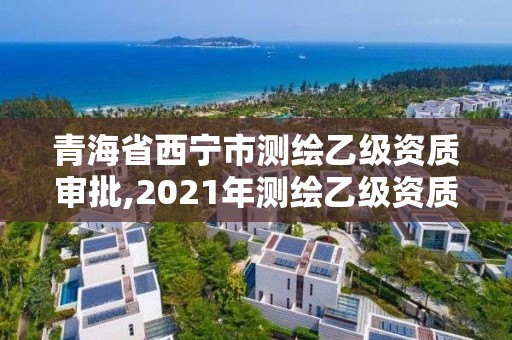 青海省西寧市測繪乙級資質審批,2021年測繪乙級資質申報條件