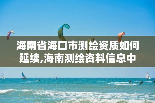 海南省海口市測繪資質如何延續(xù),海南測繪資料信息中心