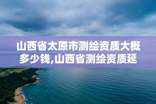 山西省太原市測繪資質大概多少錢,山西省測繪資質延期公告。