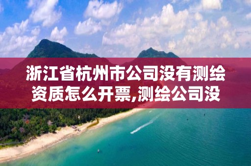 浙江省杭州市公司沒有測繪資質怎么開票,測繪公司沒有資質可以開展業務嗎。