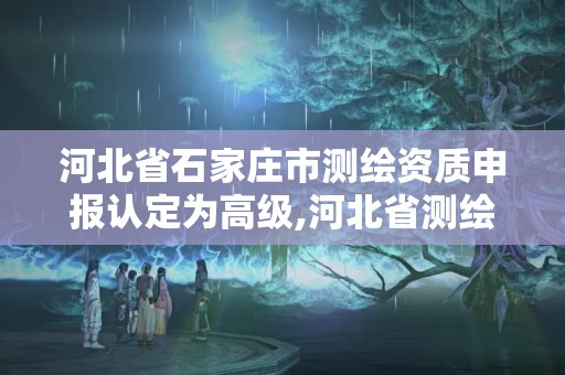 河北省石家莊市測繪資質申報認定為高級,河北省測繪資質公示。