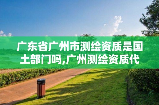 廣東省廣州市測繪資質是國土部門嗎,廣州測繪資質代辦。